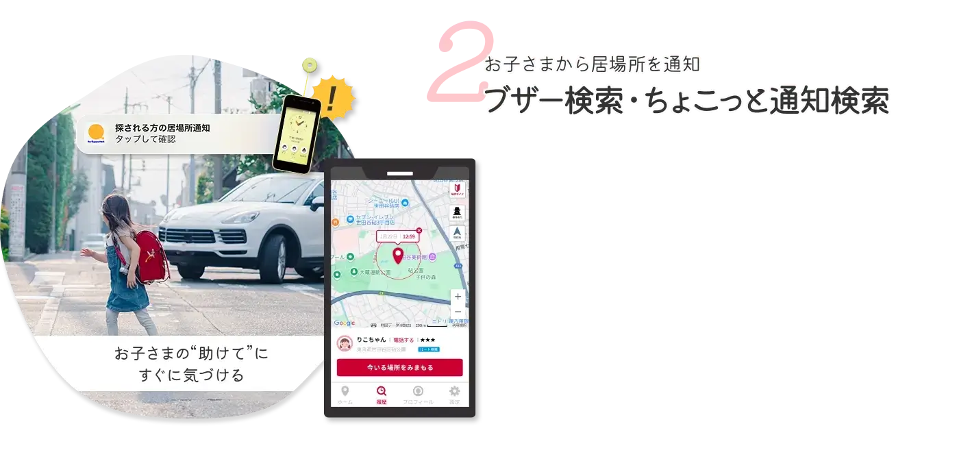 2 お子さまから居場所を通知ブザー検索・ちょこっと通知検索 お客さまの声 居場所がすぐに通知されたので大事になる前に駆け付けられました