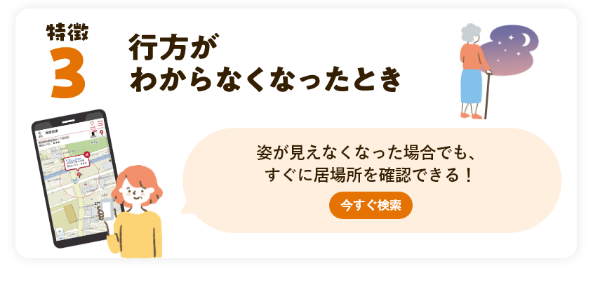 特徴3 行方がわからなくなったとき 姿が見えなくなった場合でも、すぐに居場所を確認できる！今すぐ検索