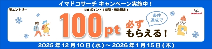 イマドコサーチ キャンペーン実施中! 要エントリー 100pt ※dポイント(期間・用途限定) 条件達成で必ずもらえる! 2025年12月10日(水)~2026年1月15日(木)