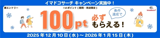 イマドコサーチ キャンペーン実施中! 要エントリー 100pt ※dポイント(期間・用途限定) 条件達成で必ずもらえる! 2025年12月10日(水)~2026年1月15日(木)