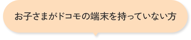 お子さまがドコモの端末を持っていない方