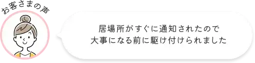 お客さまの声 居場所がすぐに通知されたので大事になる前に駆け付けられました