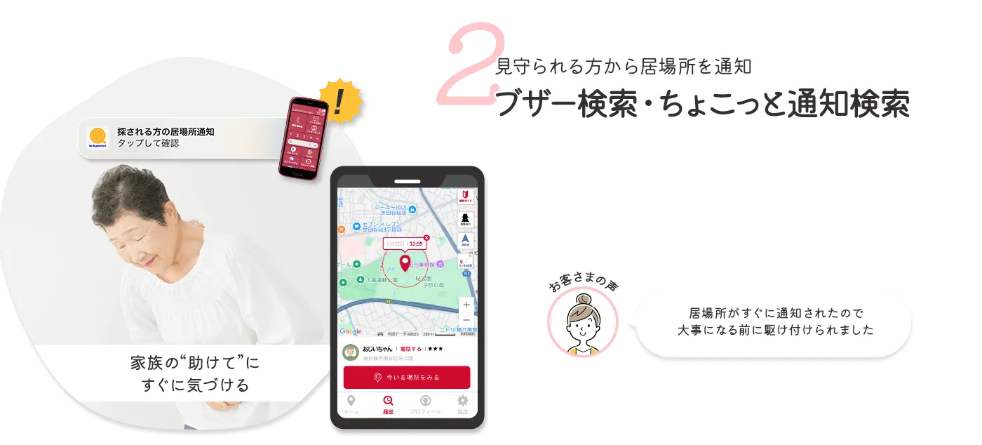 2 見守られる方から居場所を通知ブザー検索・ちょこっと通知検索 お客さまの声 居場所がすぐに通知されたので大事になる前に駆け付けられました