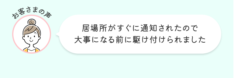 お客さまの声 居場所がすぐに通知されたので大事になる前に駆け付けられました